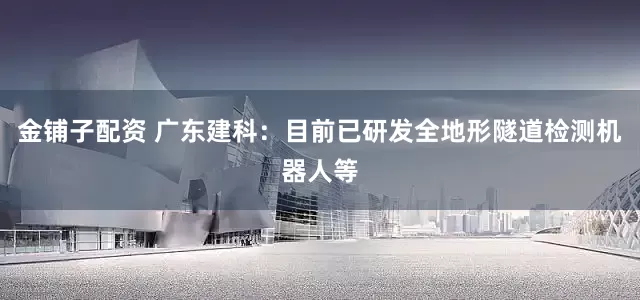 金铺子配资 广东建科：目前已研发全地形隧道检测机器人等