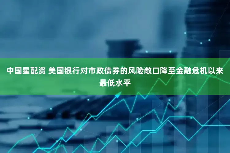 中国星配资 美国银行对市政债券的风险敞口降至金融危机以来最低水平