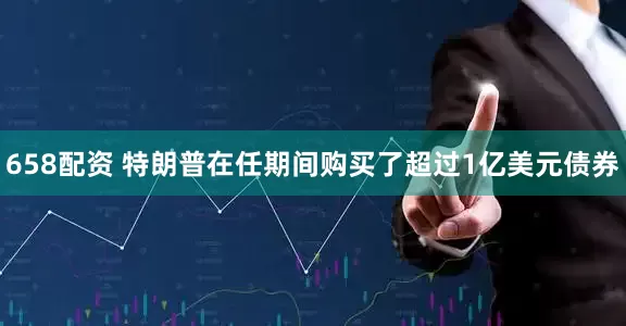 658配资 特朗普在任期间购买了超过1亿美元债券