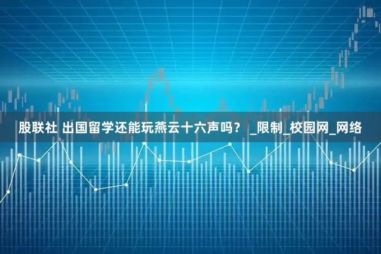 股联社 出国留学还能玩燕云十六声吗？ _限制_校园网_网络