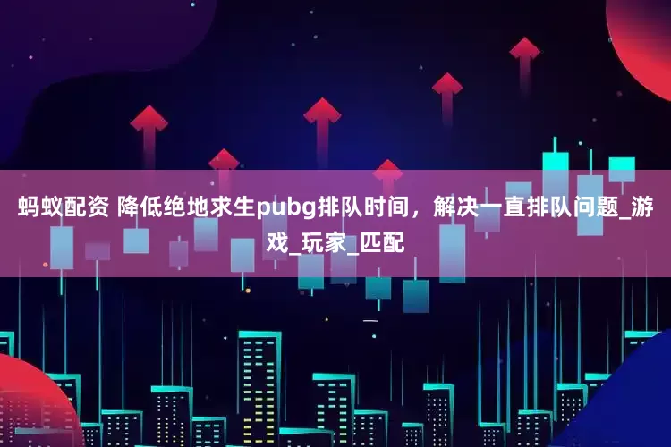 蚂蚁配资 降低绝地求生pubg排队时间，解决一直排队问题_游戏_玩家_匹配