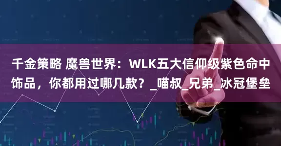 千金策略 魔兽世界：WLK五大信仰级紫色命中饰品，你都用过哪几款？_喵叔_兄弟_冰冠堡垒