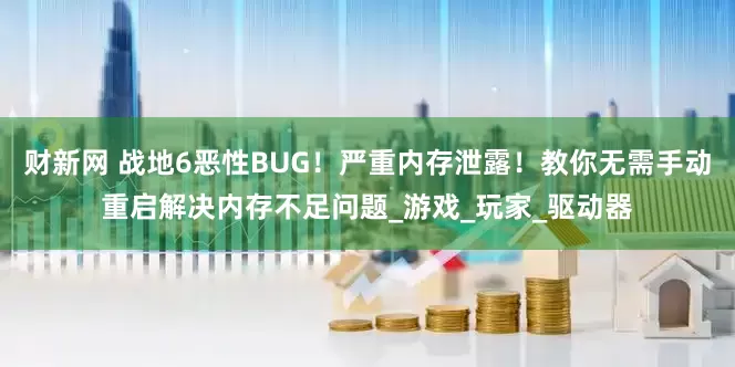 财新网 战地6恶性BUG！严重内存泄露！教你无需手动重启解决内存不足问题_游戏_玩家_驱动器