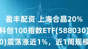 盈丰配资 上海合晶20%涨停，科创100指数ETF(588030)震荡涨近1%，近1周规模增长显著