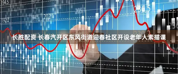 长胜配资 长春汽开区东风街道迎春社区开设老年人素描课