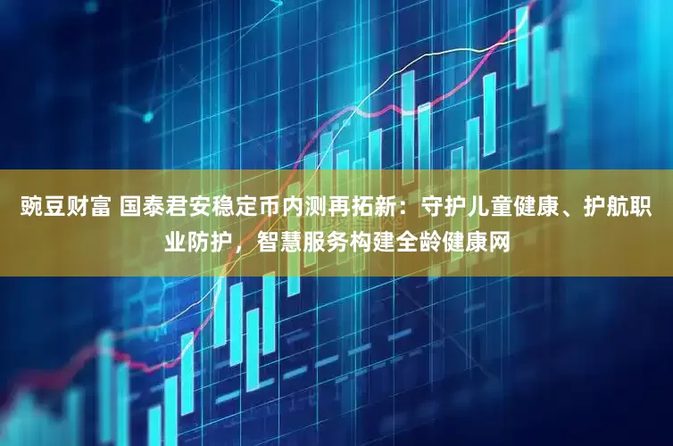 豌豆财富 国泰君安稳定币内测再拓新：守护儿童健康、护航职业防护，智慧服务构建全龄健康网