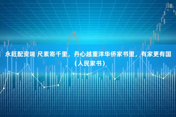 永旺配资端 尺素寄千里，丹心越重洋华侨家书里，有家更有国（人民家书）