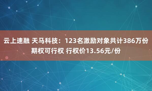 云上速融 天马科技：123名激励对象共计386万份期权可行权 行权价13.56元/份