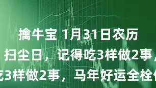 擒牛宝 1月31日农历腊月十三，扫尘日，记得吃3样做2事，马年好运全栓住