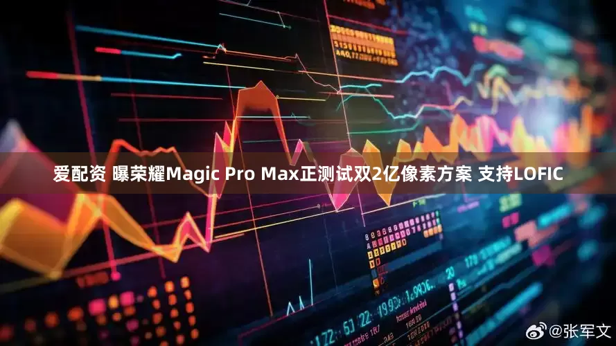 爱配资 曝荣耀Magic Pro Max正测试双2亿像素方案 支持LOFIC