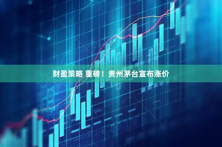 财盈策略 重磅！贵州茅台宣布涨价