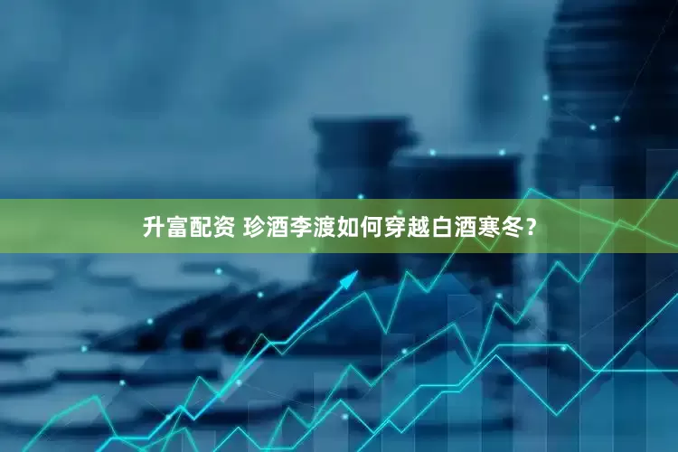 升富配资 珍酒李渡如何穿越白酒寒冬？