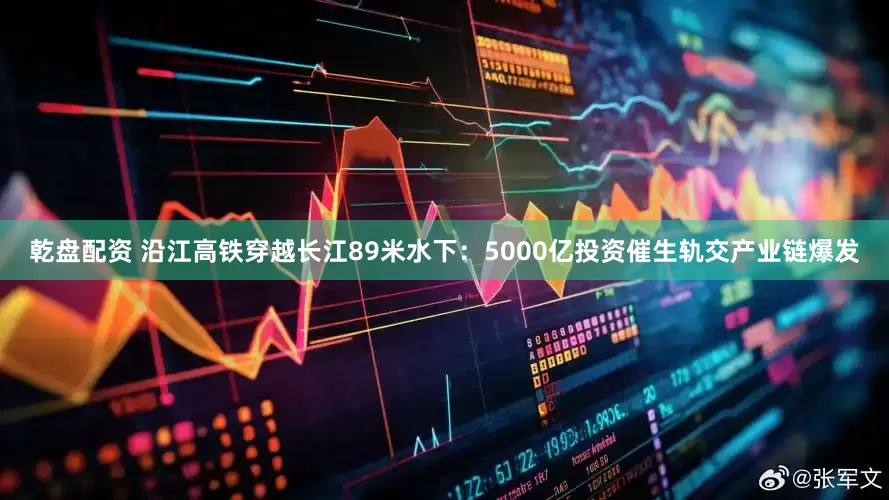 乾盘配资 沿江高铁穿越长江89米水下：5000亿投资催生轨交产业链爆发